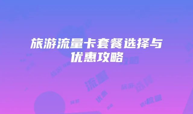旅游流量卡套餐选择与优惠攻略