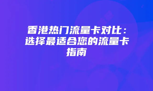 香港热门流量卡对比：选择最适合您的流量卡指南