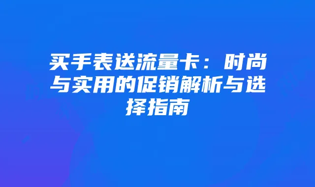 买手表送流量卡：时尚与实用的促销解析与选择指南