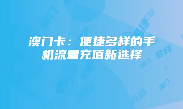 澳门卡：便捷多样的手机流量充值新选择