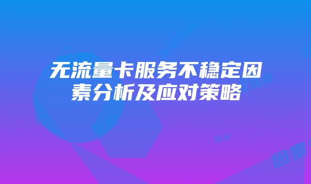 无流量卡服务不稳定因素分析及应对策略