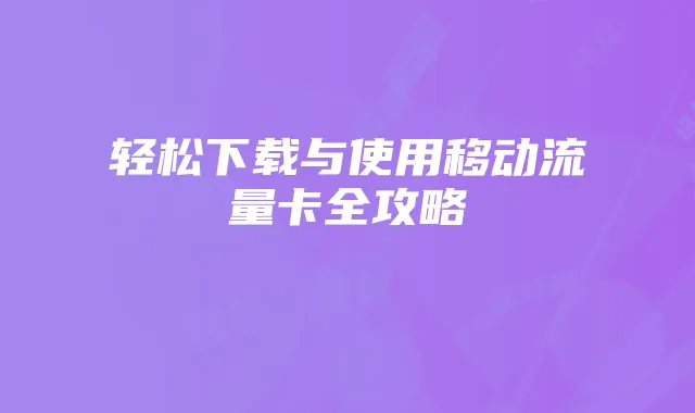 轻松下载与使用移动流量卡全攻略