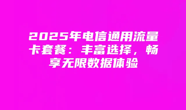 2025年电信通用流量卡套餐:丰富选择,畅享无限数据体验
