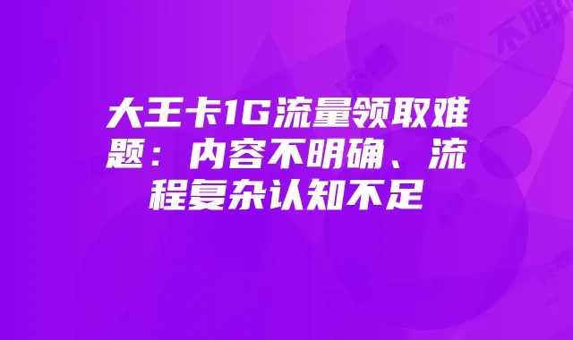 大王卡1G流量领取难题:内容不明确、流程复杂认知不足
