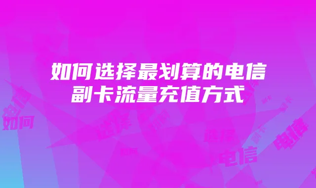 如何选择最划算的电信副卡流量充值方式