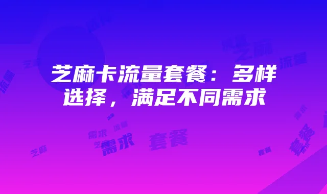 芝麻卡流量套餐:多样选择,满足不同需求
