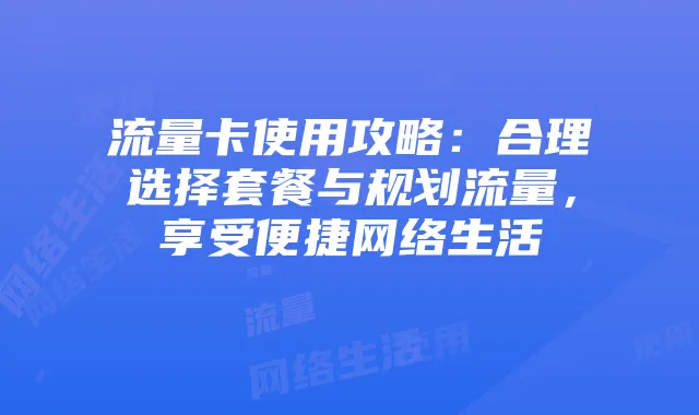 流量卡使用攻略：合理选择套餐与规划流量，享受便捷网络生活