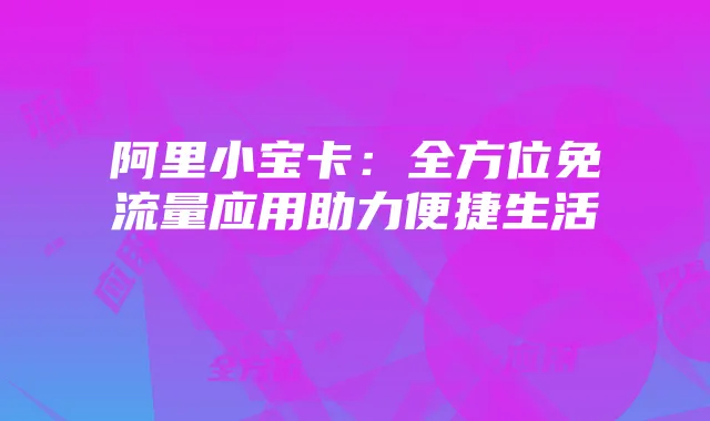 阿里小宝卡：全方位免流量应用助力便捷生活
