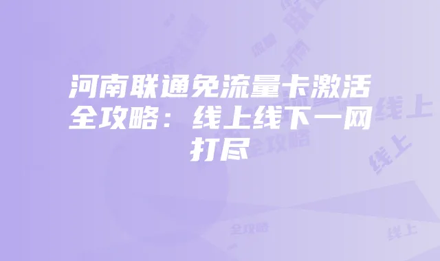 河南联通免流量卡激活全攻略:线上线下一网打尽