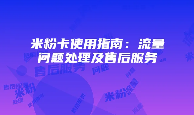 米粉卡使用指南:流量问题处理及售后服务