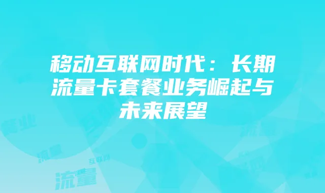 移动互联网时代:长期流量卡套餐业务崛起与未来展望