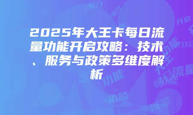 2025年大王卡每日流量功能开启攻略:技术、服务与政策多维度解析