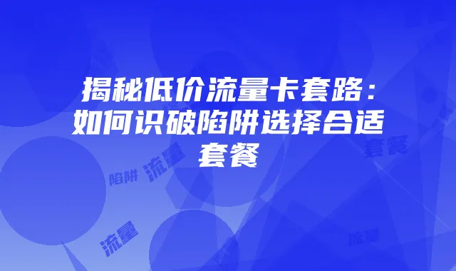揭秘低价流量卡套路：如何识破陷阱选择合适套餐