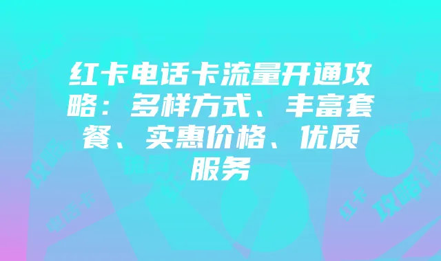 红卡电话卡流量开通攻略:多样方式、丰富套餐、实惠价格、优质服务