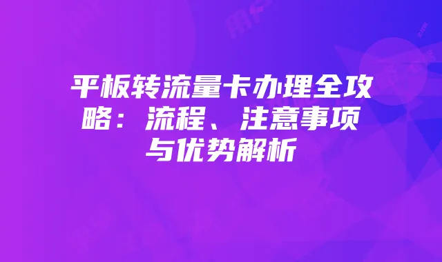 平板转流量卡办理全攻略:流程、注意事项与优势解析