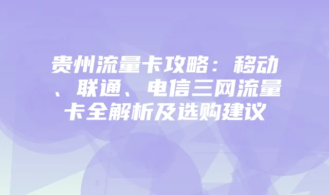 贵州流量卡攻略：移动、联通、电信三网流量卡全解析及选购建议