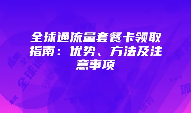 全球通流量套餐卡领取指南：优势、方法及注意事项