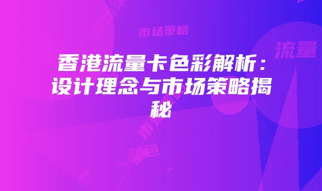 香港流量卡色彩解析：设计理念与市场策略揭秘