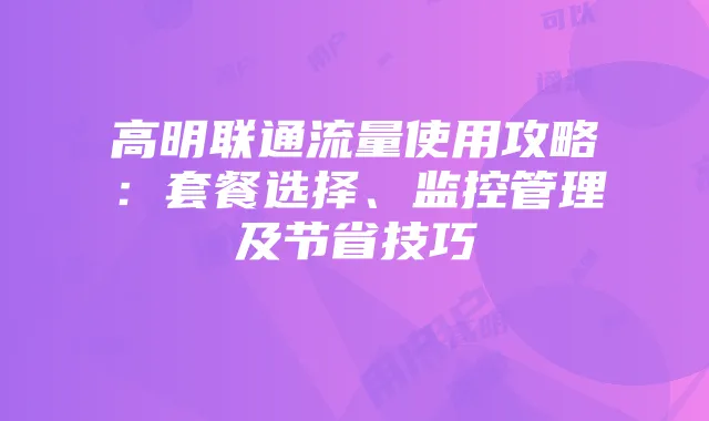 高明联通流量使用攻略:套餐选择、监控管理及节省技巧