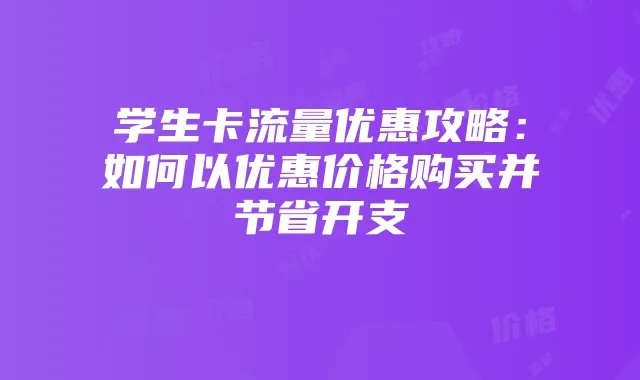 学生卡流量优惠攻略:如何以优惠价格购买并节省开支