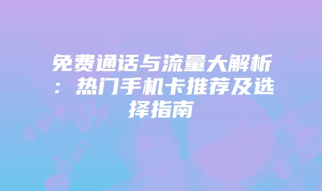 免费通话与流量大解析：热门手机卡推荐及选择指南