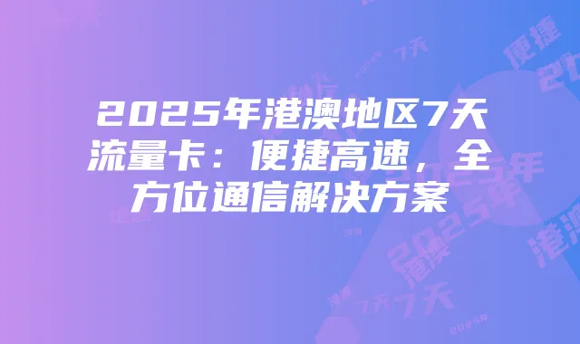 2025年港澳地区7天流量卡:便捷高速,全方位通信解决方案