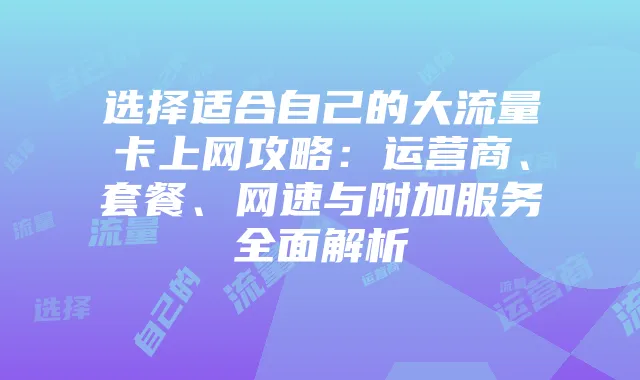 选择适合自己的大流量卡上网攻略:运营商、套餐、网速与附加服务全面解析