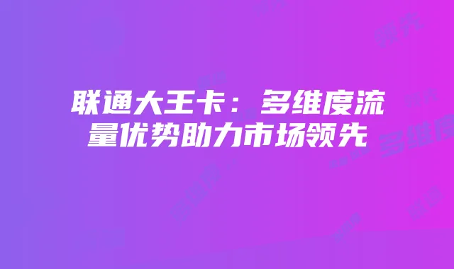 联通大王卡:多维度流量优势助力市场领先