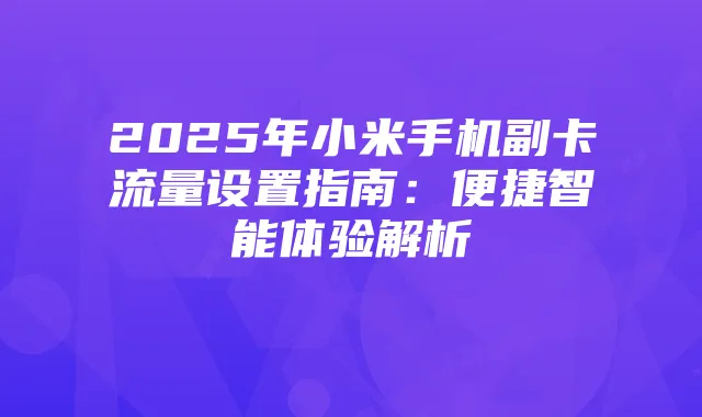 2025年小米手机副卡流量设置指南:便捷智能体验解析