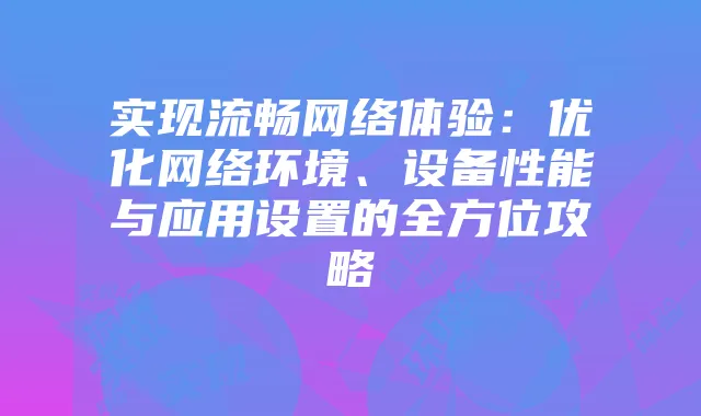 实现流畅网络体验：优化网络环境、设备性能与应用设置的全方位攻略