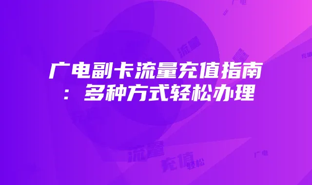 广电副卡流量充值指南：多种方式轻松办理