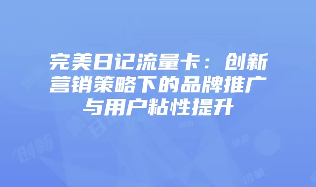 完美日记流量卡:创新营销策略下的品牌推广与用户粘性提升