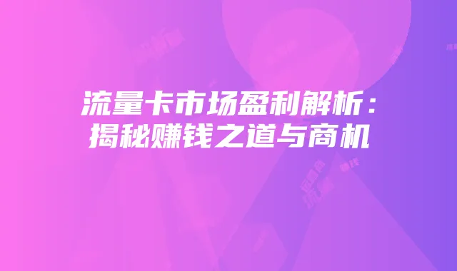 流量卡市场盈利解析：揭秘赚钱之道与商机