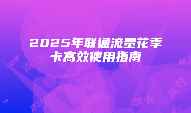 2025年联通流量花季卡高效使用指南