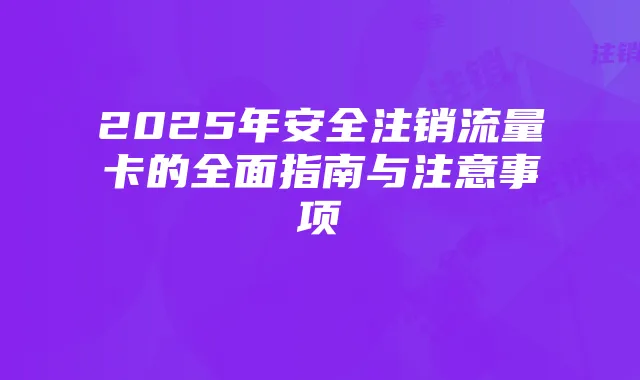 2025年安全注销流量卡的全面指南与注意事项