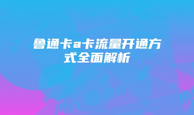鲁通卡a卡流量开通方式全面解析