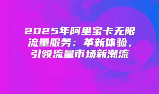 2025年阿里宝卡无限流量服务:革新体验,引领流量市场新潮流