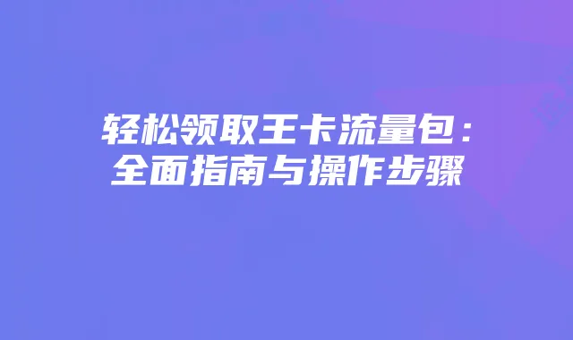 轻松领取王卡流量包：全面指南与操作步骤