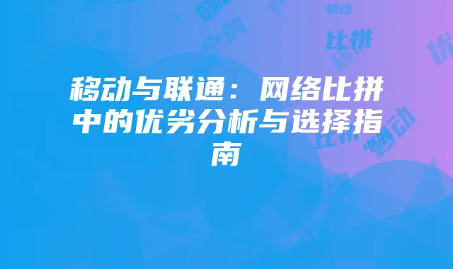 移动与联通:网络比拼中的优劣分析与选择指南