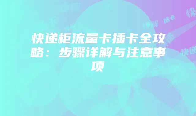 快递柜流量卡插卡全攻略：步骤详解与注意事项