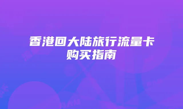 香港回大陆旅行流量卡购买指南