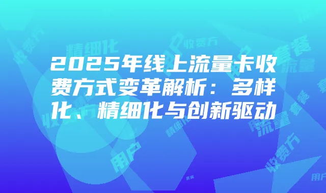 2025年线上流量卡收费方式变革解析:多样化、精细化与创新驱动