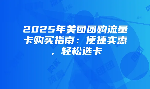 2025年美团团购流量卡购买指南：便捷实惠，轻松选卡