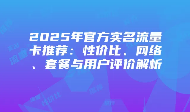 2025年官方实名流量卡推荐：性价比、网络、套餐与用户评价解析