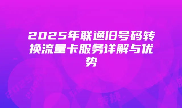 2025年联通旧号码转换流量卡服务详解与优势