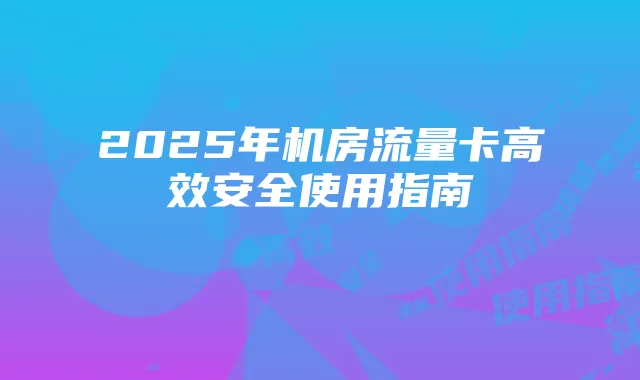 2025年机房流量卡高效安全使用指南