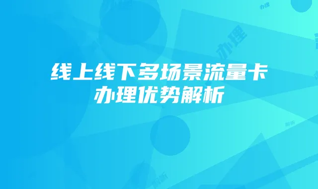 线上线下多场景流量卡办理优势解析