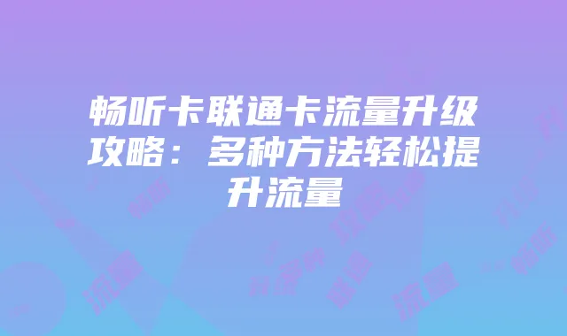 畅听卡联通卡流量升级攻略：多种方法轻松提升流量