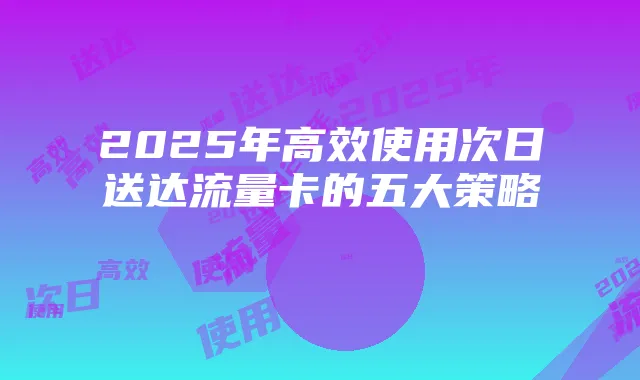 2025年高效使用次日送达流量卡的五大策略