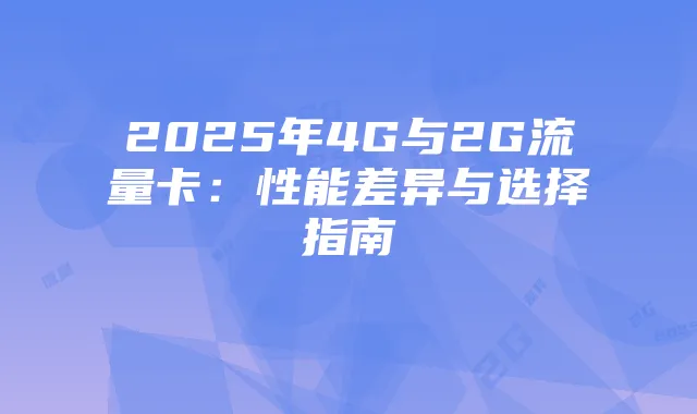 2025年4G与2G流量卡:性能差异与选择指南